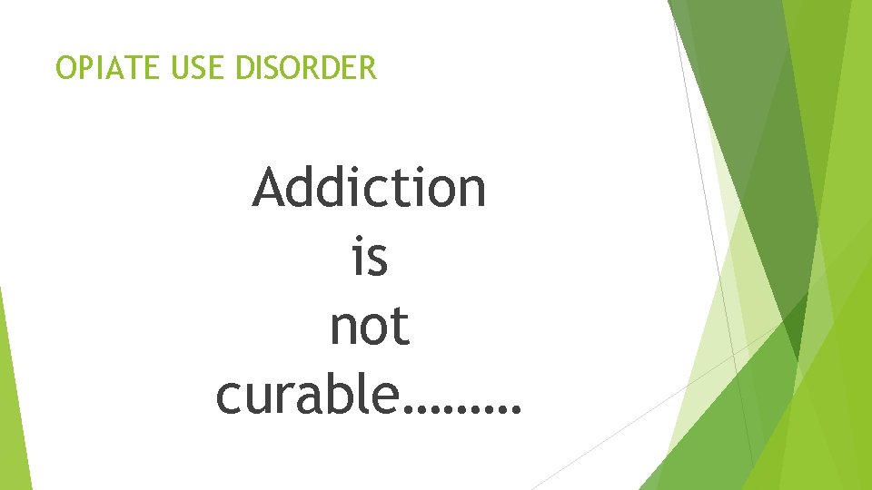 OPIATE USE DISORDER Addiction is not curable……… 