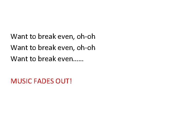 Want to break even, oh-oh Want to break even…… MUSIC FADES OUT! 