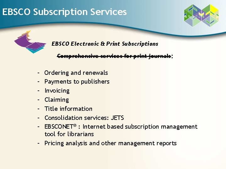 EBSCO Subscription Services EBSCO Electronic & Print Subscriptions Comprehensive services for print journals: –