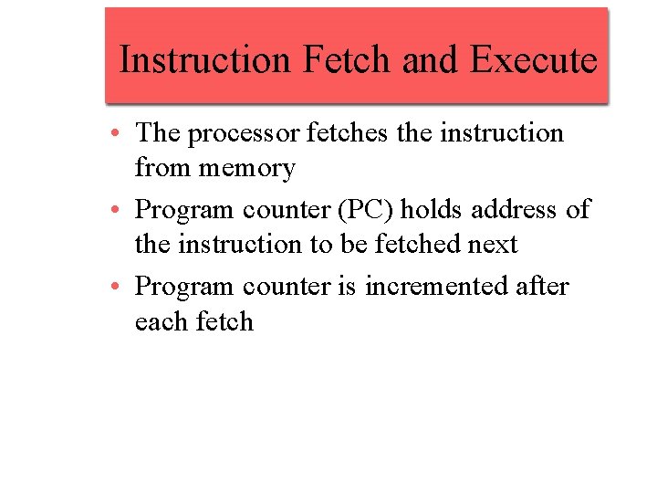 Instruction Fetch and Execute • The processor fetches the instruction from memory • Program Instruction Fetch and Execute • The processor fetches the instruction from memory • Program
