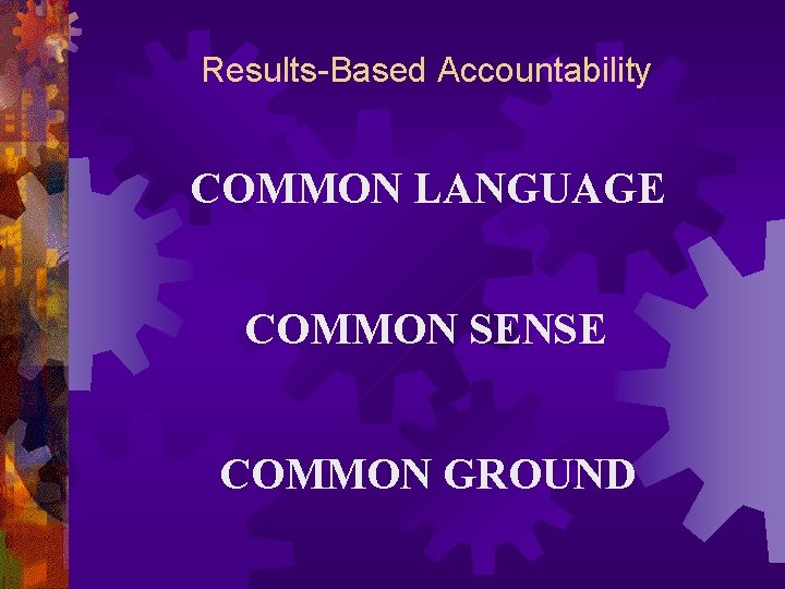 Results-Based Accountability COMMON LANGUAGE COMMON SENSE COMMON GROUND 