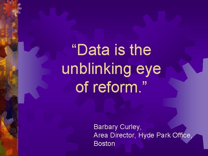 “Data is the unblinking eye of reform. ” Barbary Curley, Area Director, Hyde Park