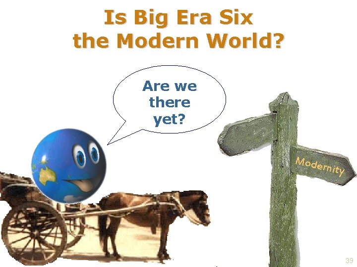 Is Big Era Six the Modern World? Are we there yet? Mode rnity 39