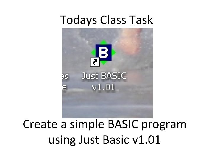 Todays Class Task Create a simple BASIC program using Just Basic v 1. 01