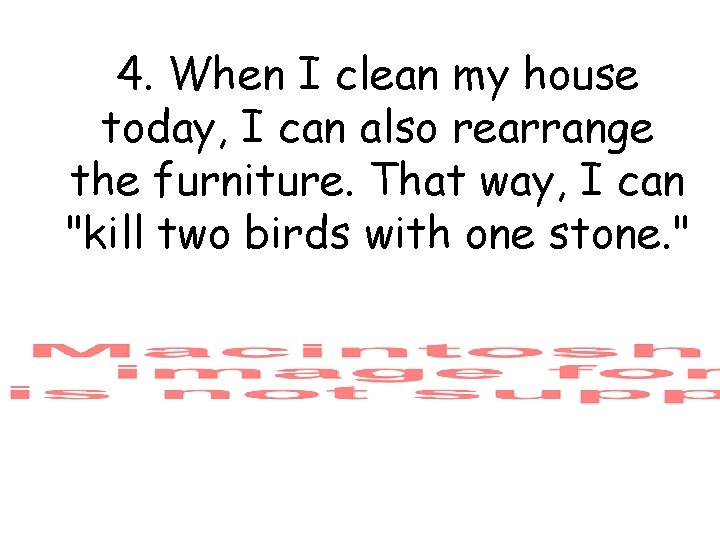 4. When I clean my house today, I can also rearrange the furniture. That