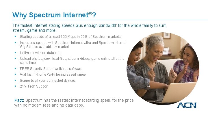 Why Spectrum Internet®? The fastest Internet stating speeds plus enough bandwidth for the whole