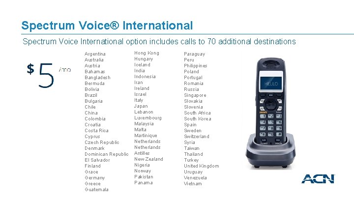 Spectrum Voice® International Spectrum Voice International option includes calls to 70 additional destinations Argentina