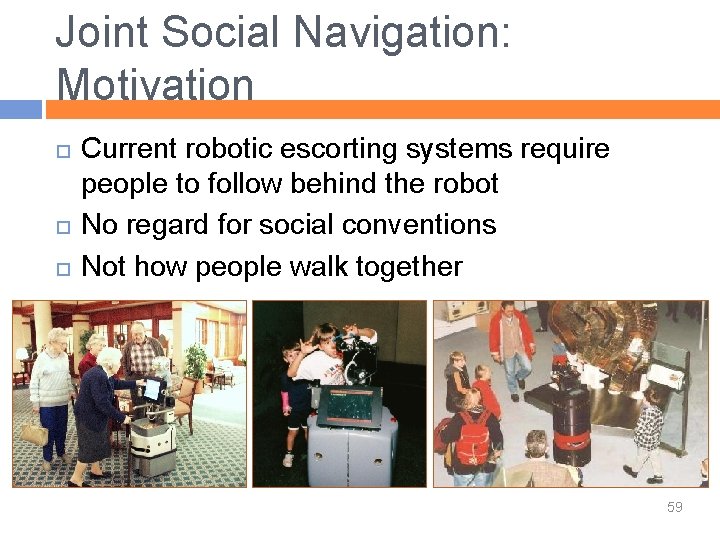 Joint Social Navigation: Motivation Current robotic escorting systems require people to follow behind the