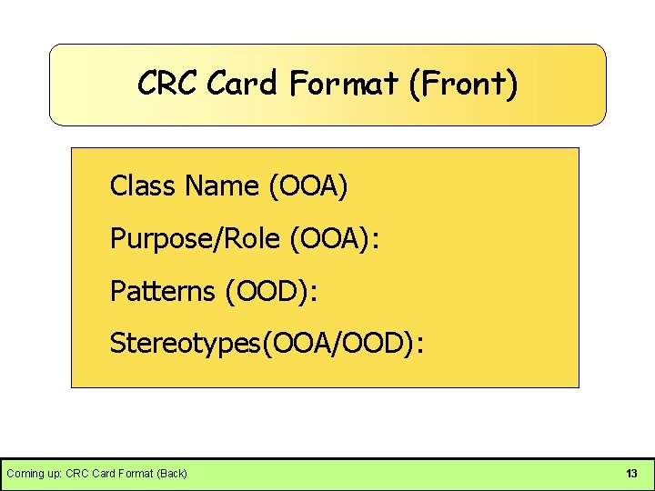 CRC Card Format (Front) Class Name (OOA) Purpose/Role (OOA): Patterns (OOD): Stereotypes(OOA/OOD): Coming up: