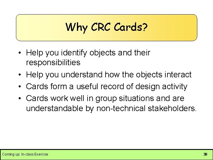 Why CRC Cards? • Help you identify objects and their responsibilities • Help you