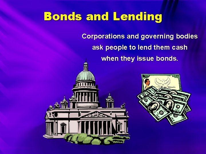 Bonds and Lending Corporations and governing bodies ask people to lend them cash when