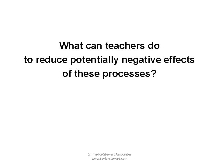 What can teachers do to reduce potentially negative effects of these processes? (c) Taylor-Stewart