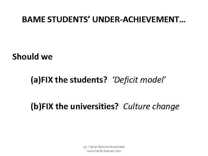 BAME STUDENTS’ UNDER-ACHIEVEMENT… Should we (a)FIX the students? ‘Deficit model’ (b)FIX the universities? Culture