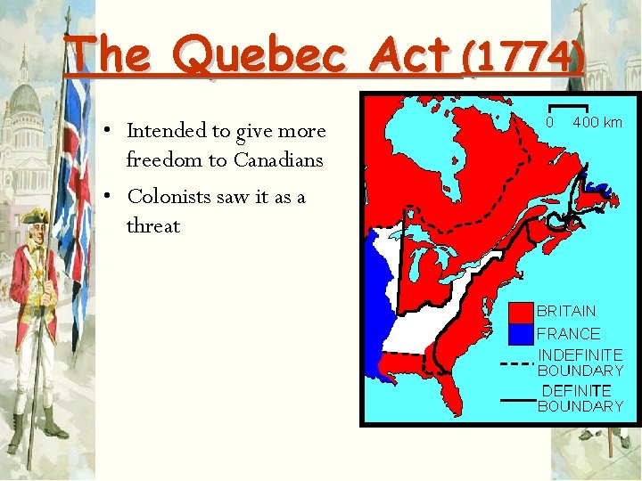 The Quebec Act (1774) • Intended to give more freedom to Canadians • Colonists