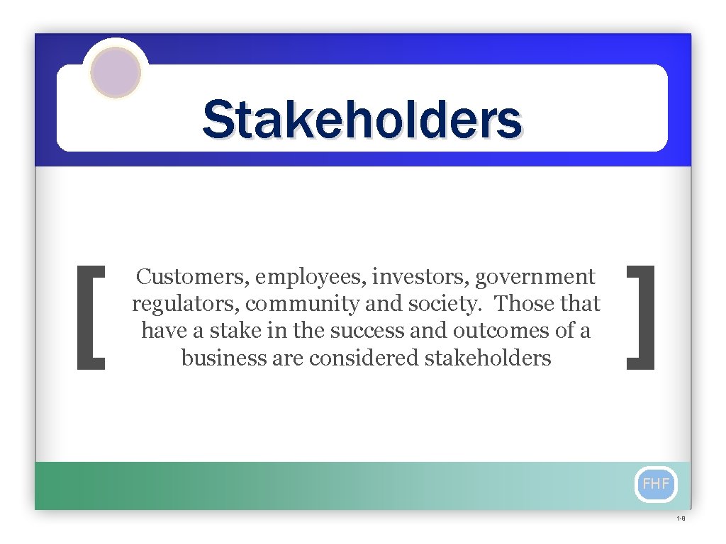 Stakeholders [ Customers, employees, investors, government regulators, community and society. Those that have a