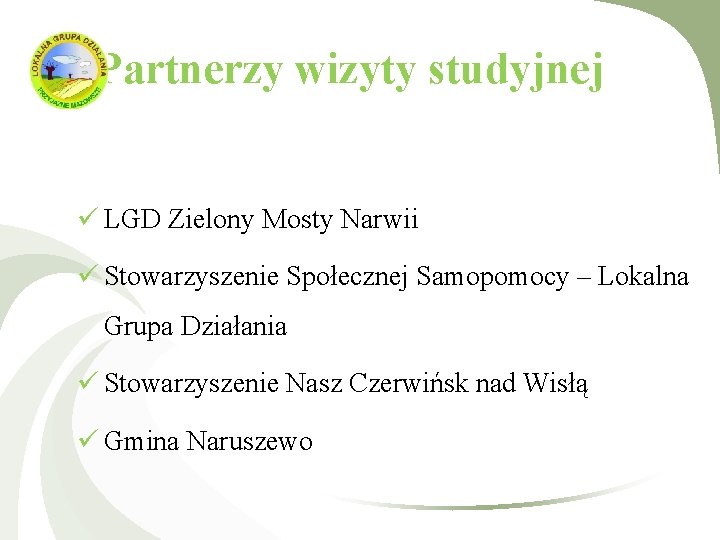 Partnerzy wizyty studyjnej ü LGD Zielony Mosty Narwii ü Stowarzyszenie Społecznej Samopomocy – Lokalna