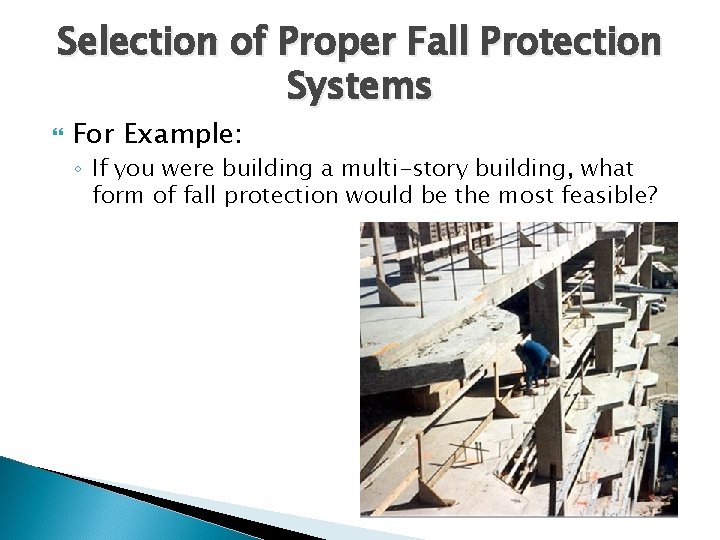 Selection of Proper Fall Protection Systems For Example: ◦ If you were building a
