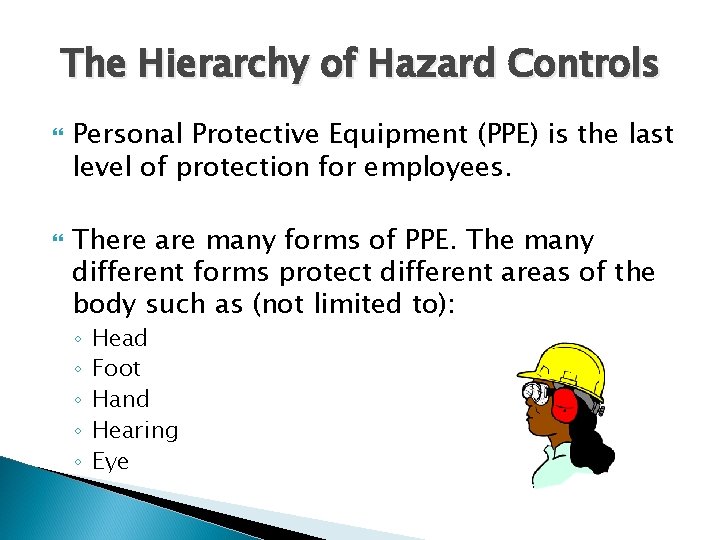 The Hierarchy of Hazard Controls Personal Protective Equipment (PPE) is the last level of