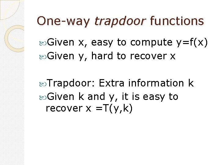 One-way trapdoor functions Given x, easy to compute y=f(x) Given y, hard to recover