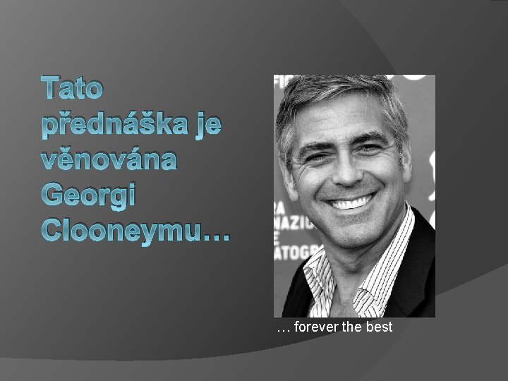 Tato přednáška je věnována Georgi Clooneymu… … forever the best 