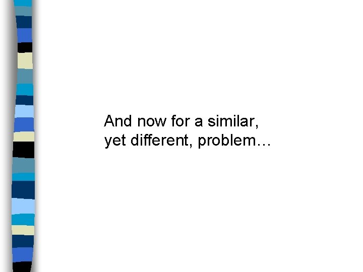 And now for a similar, yet different, problem… 