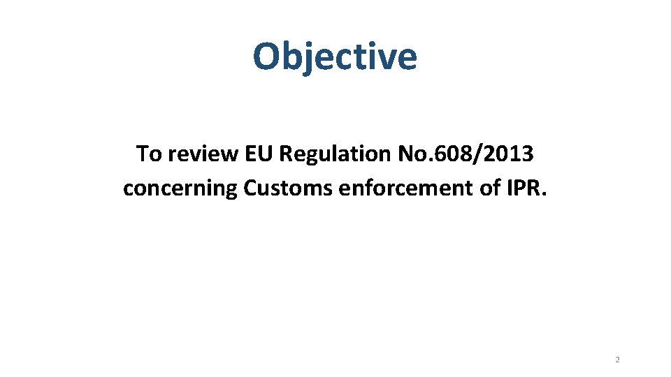 Objective To review EU Regulation No. 608/2013 concerning Customs enforcement of IPR. 2 