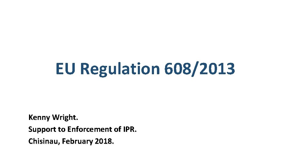 EU Regulation 608/2013 Kenny Wright. Support to Enforcement of IPR. Chisinau, February 2018. 