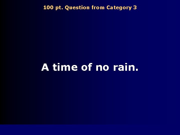 100 pt. Question from Category 3 A time of no rain. 