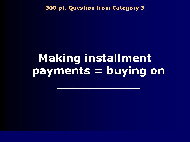 300 pt. Question from Category 3 Making installment payments = buying on ______ 