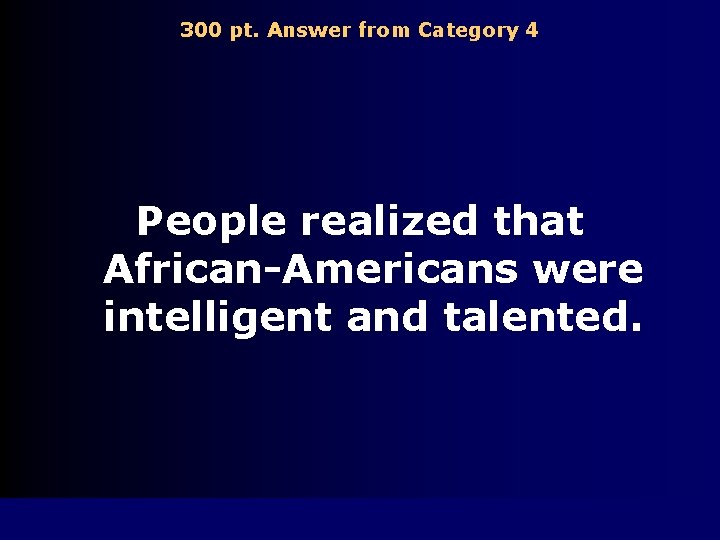 300 pt. Answer from Category 4 People realized that African-Americans were intelligent and talented.