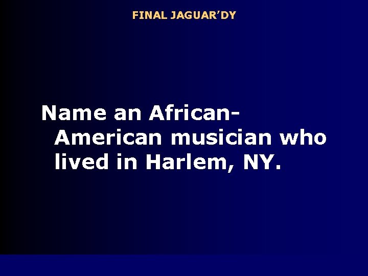 FINAL JAGUAR’DY Name an African. American musician who lived in Harlem, NY. 