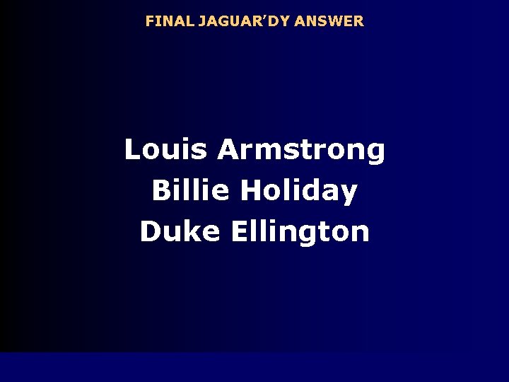 FINAL JAGUAR’DY ANSWER Louis Armstrong Billie Holiday Duke Ellington 