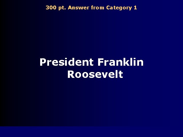 300 pt. Answer from Category 1 President Franklin Roosevelt 