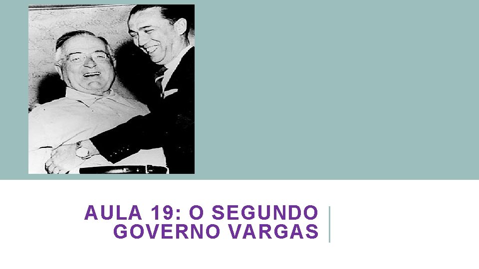 AULA 19: O SEGUNDO GOVERNO VARGAS 