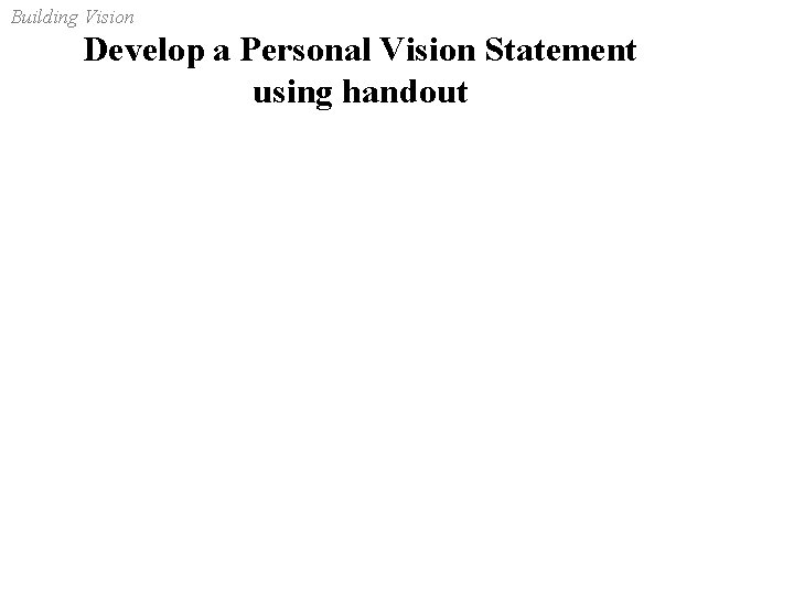 Building Vision Develop a Personal Vision Statement using handout 