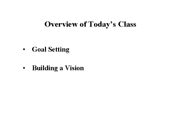 Overview of Today’s Class • Goal Setting • Building a Vision 