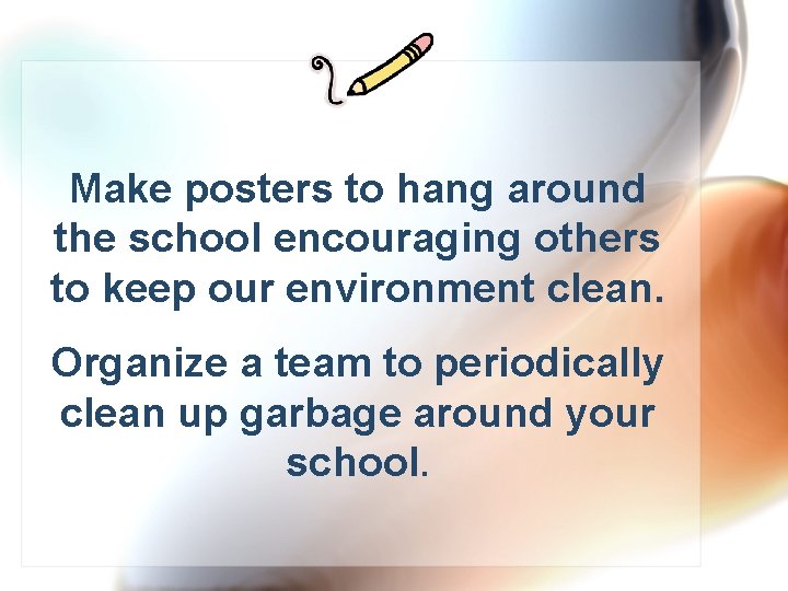 Make posters to hang around the school encouraging others to keep our environment clean.