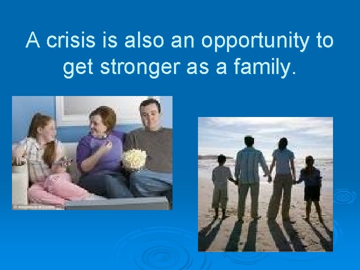 A crisis is also an opportunity to get stronger as a family. 