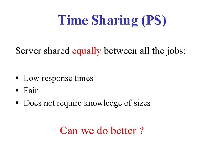 Time Sharing (PS) Server shared equally between all the jobs: § Low response times