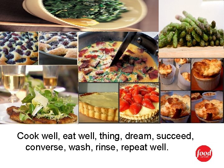 Cook well, eat well, thing, dream, succeed, converse, wash, rinse, repeat well. 