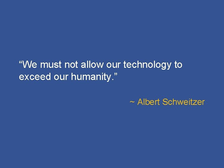 “We must not allow our technology to exceed our humanity. ” ~ Albert Schweitzer
