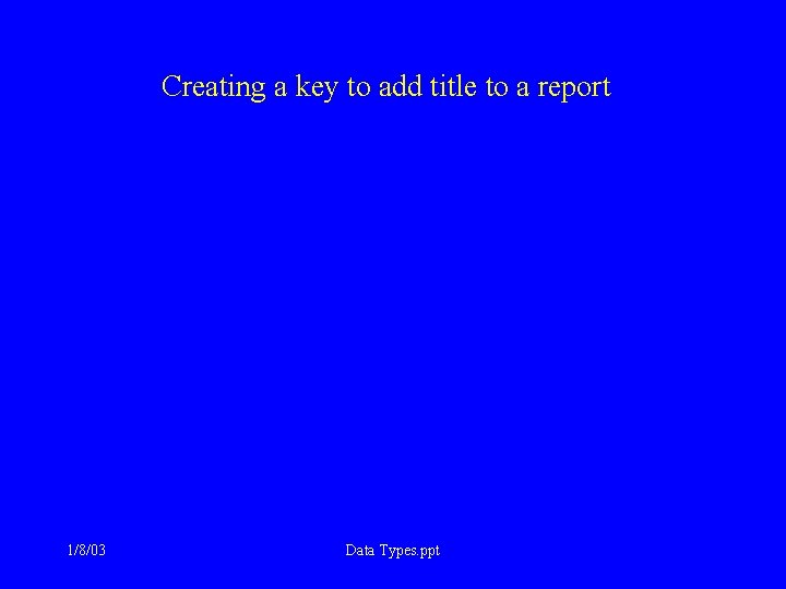 Creating a key to add title to a report 1/8/03 Data Types. ppt 