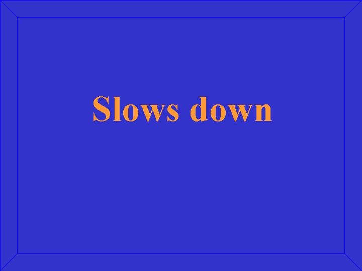 Slows down 