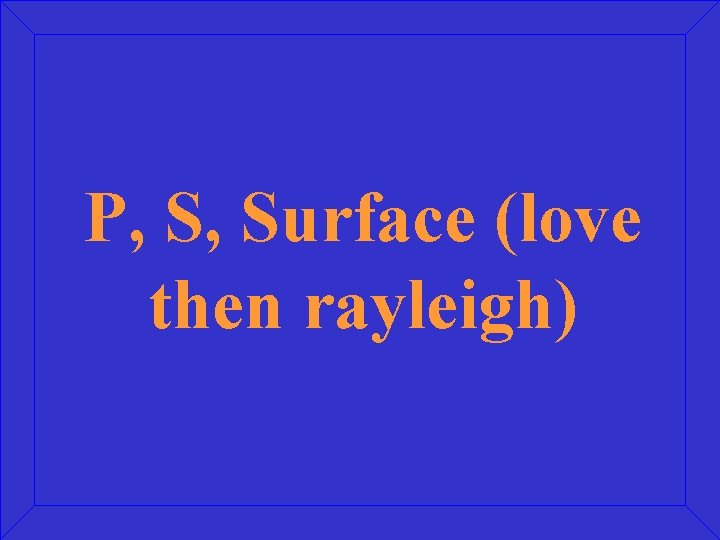P, S, Surface (love then rayleigh) 