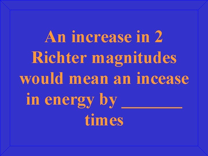 An increase in 2 Richter magnitudes would mean an incease in energy by _______