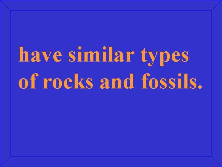 have similar types of rocks and fossils. 