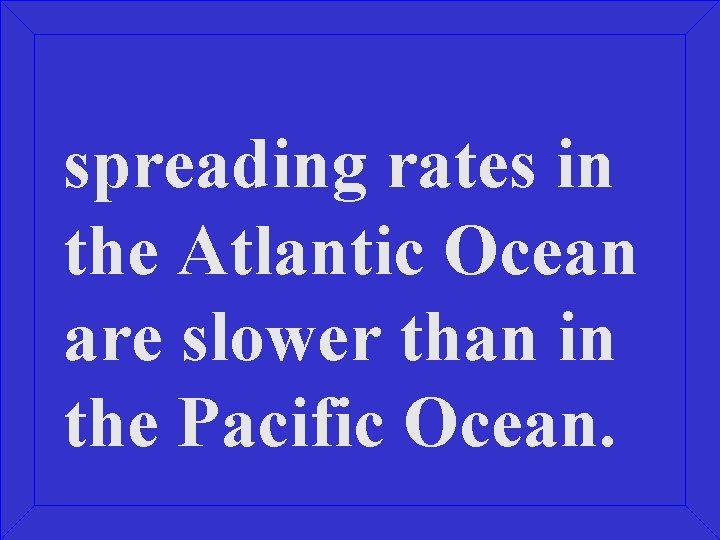 spreading rates in the Atlantic Ocean are slower than in the Pacific Ocean. 