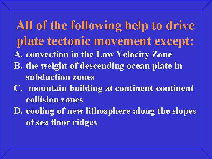 All of the following help to drive plate tectonic movement except: A. convection in