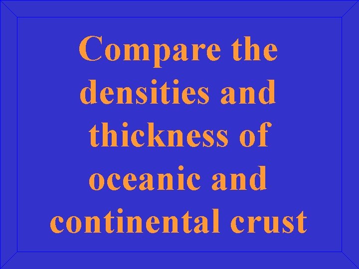 Compare the densities and thickness of oceanic and continental crust 