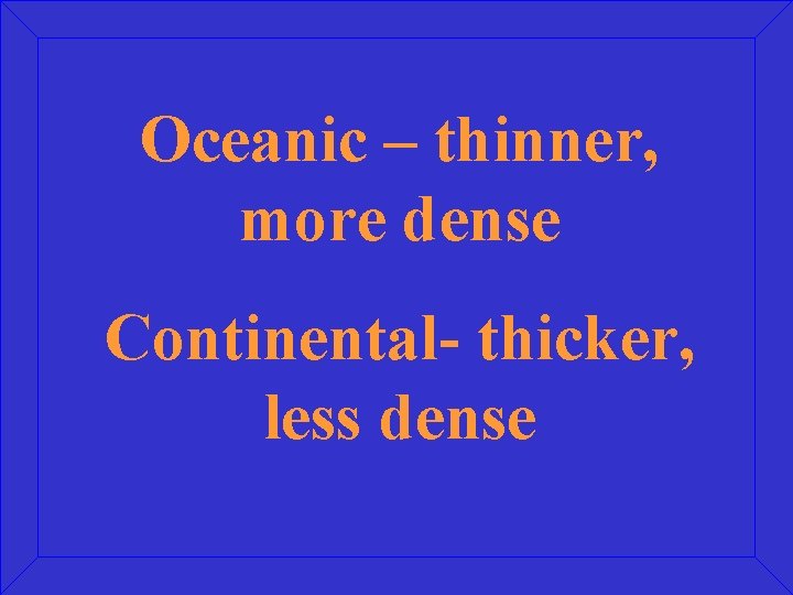 Oceanic – thinner, more dense Continental- thicker, less dense 